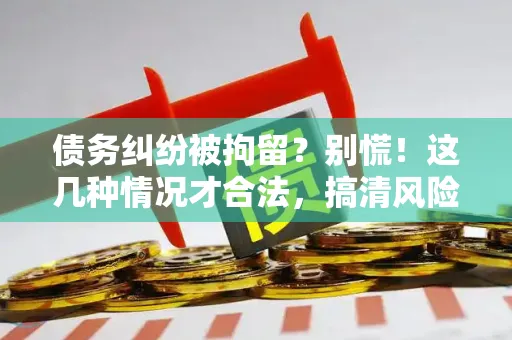 债务纠纷被拘留？别慌！这几种情况才合法，搞清风险避免踩坑